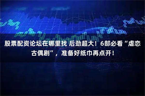 股票配资论坛在哪里找 后劲超大！6部必看“虐恋古偶剧”，准备好纸巾再点开！
