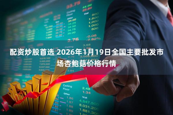 配资炒股首选 2026年1月19日全国主要批发市场杏鲍菇价格行情