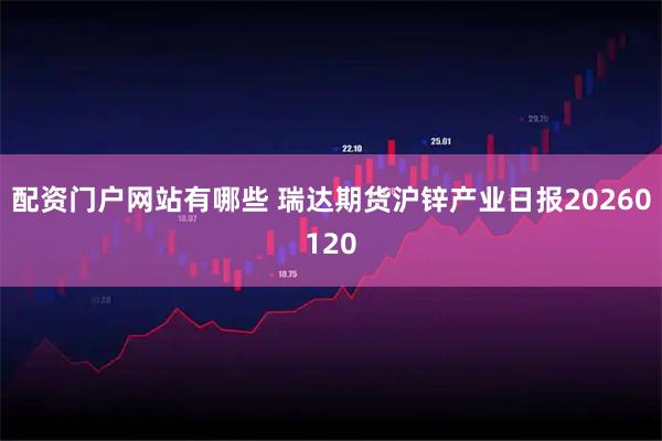 配资门户网站有哪些 瑞达期货沪锌产业日报20260120
