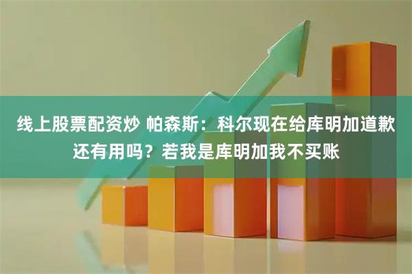 线上股票配资炒 帕森斯：科尔现在给库明加道歉还有用吗？若我是库明加我不买账