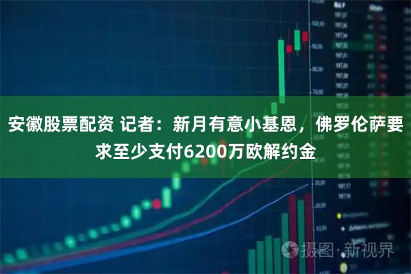 安徽股票配资 记者：新月有意小基恩，佛罗伦萨要求至少支付6200万欧解约金