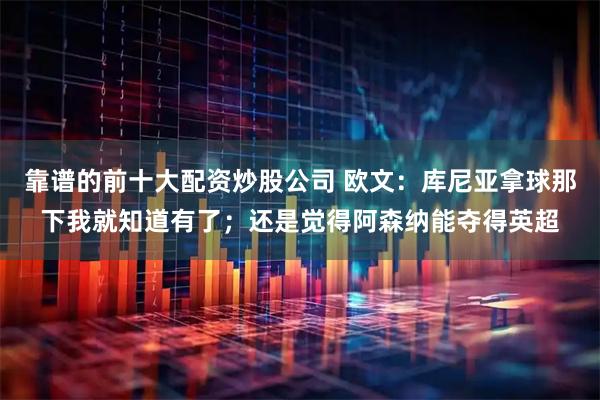靠谱的前十大配资炒股公司 欧文：库尼亚拿球那下我就知道有了；还是觉得阿森纳能夺得英超