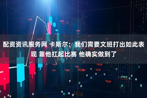 配资资讯服务网 卡斯尔：我们需要文班打出如此表现 靠他扛起比赛 他确实做到了