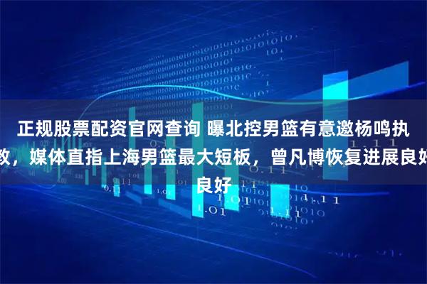 正规股票配资官网查询 曝北控男篮有意邀杨鸣执教，媒体直指上海男篮最大短板，曾凡博恢复进展良好