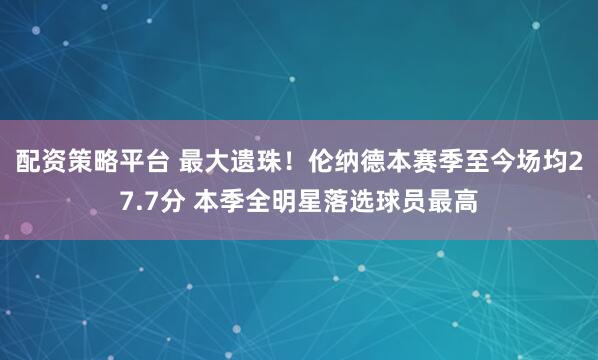 配资策略平台 最大遗珠！伦纳德本赛季至今场均27.7分 本季全明星落选球员最高