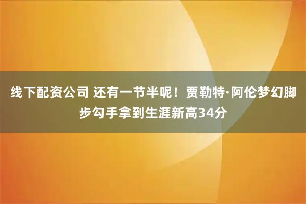 线下配资公司 还有一节半呢！贾勒特·阿伦梦幻脚步勾手拿到生涯新高34分