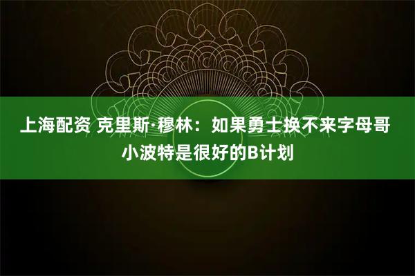 上海配资 克里斯·穆林：如果勇士换不来字母哥 小波特是很好的B计划