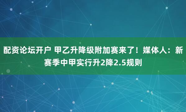 配资论坛开户 甲乙升降级附加赛来了！媒体人：新赛季中甲实行升2降2.5规则