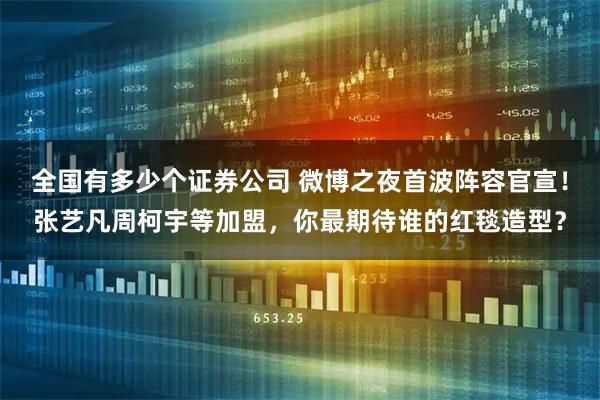 全国有多少个证券公司 微博之夜首波阵容官宣！张艺凡周柯宇等加盟，你最期待谁的红毯造型？