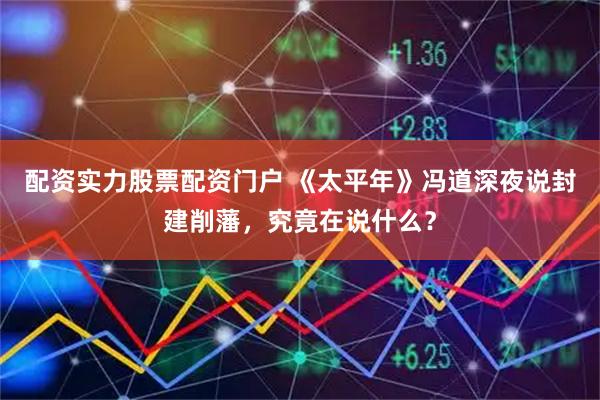 配资实力股票配资门户 《太平年》冯道深夜说封建削藩，究竟在说什么？