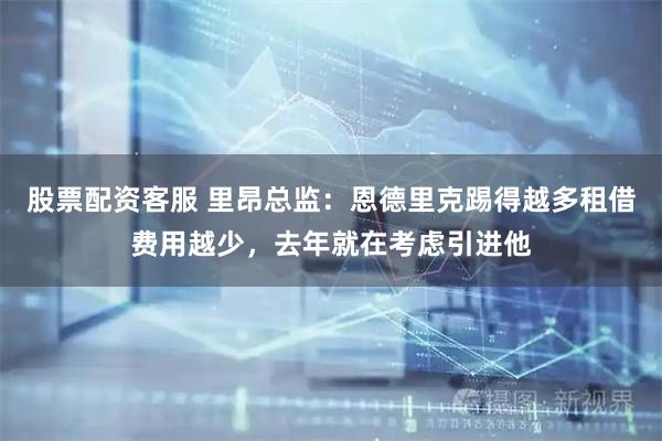 股票配资客服 里昂总监：恩德里克踢得越多租借费用越少，去年就在考虑引进他