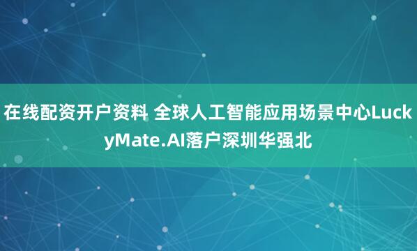 在线配资开户资料 全球人工智能应用场景中心LuckyMate.AI落户深圳华强北
