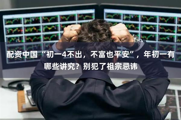 配资中国 “初一4不出，不富也平安”，年初一有哪些讲究？别犯了祖宗忌讳