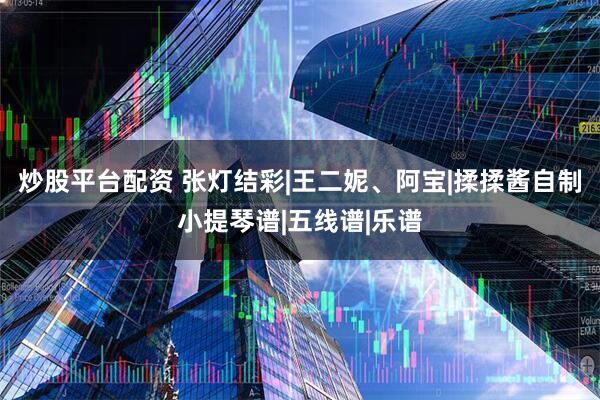 炒股平台配资 张灯结彩|王二妮、阿宝|揉揉酱自制小提琴谱|五线谱|乐谱