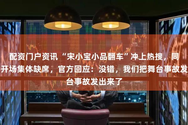 配资门户资讯 “宋小宝小品翻车”冲上热搜，同台演员开场集体缺席，官方回应：没错，我们把舞台事故发出来了