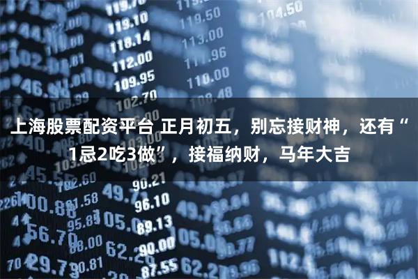 上海股票配资平台 正月初五，别忘接财神，还有“1忌2吃3做”，接福纳财，马年大吉