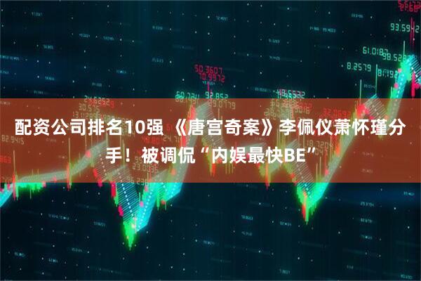 配资公司排名10强 《唐宫奇案》李佩仪萧怀瑾分手！被调侃“内娱最快BE”