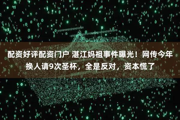 配资好评配资门户 湛江妈祖事件曝光！网传今年换人请9次圣杯，全是反对，资本慌了