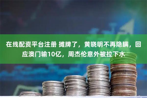在线配资平台注册 摊牌了，黄晓明不再隐瞒，回应澳门输10亿，周杰伦意外被拉下水
