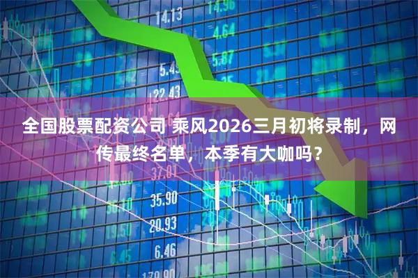 全国股票配资公司 乘风2026三月初将录制，网传最终名单，本季有大咖吗？
