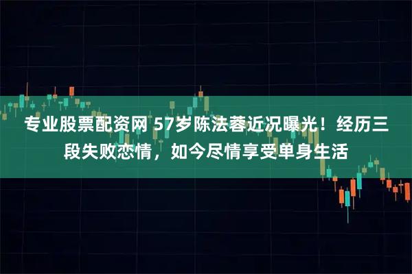 专业股票配资网 57岁陈法蓉近况曝光！经历三段失败恋情，如今尽情享受单身生活