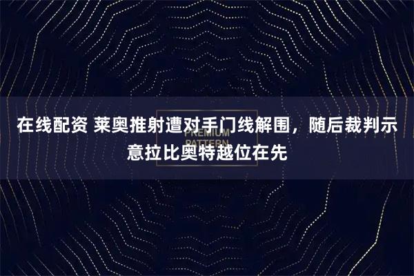 在线配资 莱奥推射遭对手门线解围，随后裁判示意拉比奥特越位在先