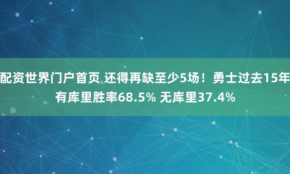 配资世界门户首页 还得再缺至少5场！勇士过去15年有库里胜率68.5% 无库里37.4%