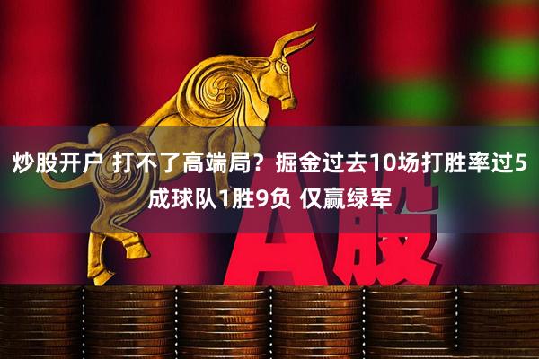炒股开户 打不了高端局？掘金过去10场打胜率过5成球队1胜9负 仅赢绿军
