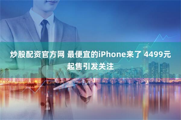 炒股配资官方网 最便宜的iPhone来了 4499元起售引发关注