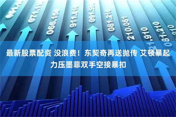 最新股票配资 没浪费！东契奇再送抛传 艾顿暴起力压墨菲双手空接暴扣