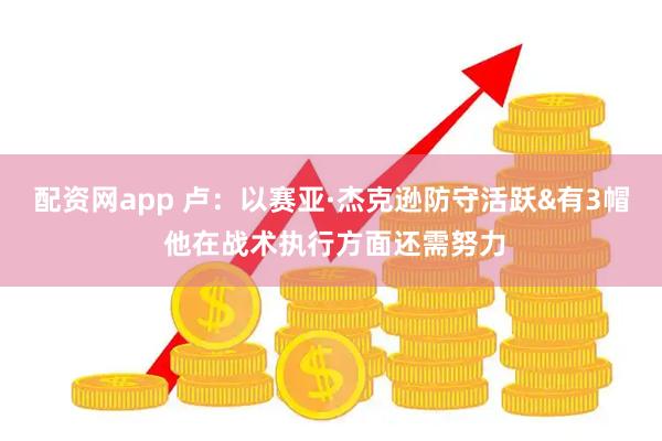 配资网app 卢：以赛亚·杰克逊防守活跃&有3帽 他在战术执行方面还需努力