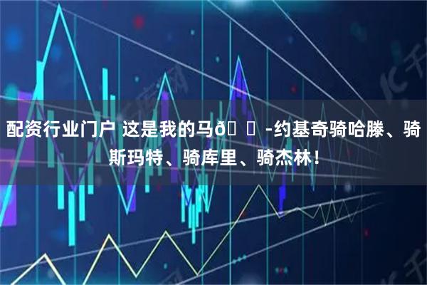 配资行业门户 这是我的马😭约基奇骑哈滕、骑斯玛特、骑库里、骑杰林！
