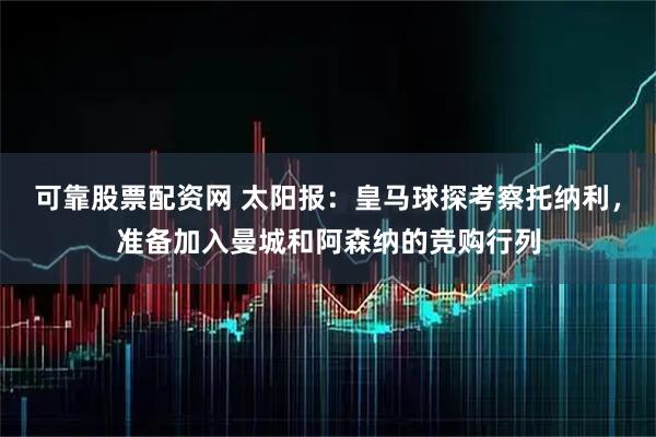 可靠股票配资网 太阳报：皇马球探考察托纳利，准备加入曼城和阿森纳的竞购行列