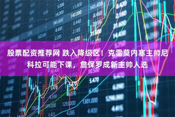 股票配资推荐网 跌入降级区！克雷莫内塞主帅尼科拉可能下课，詹保罗成新主帅人选