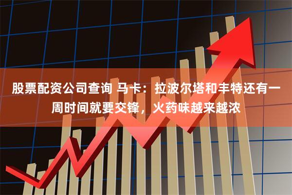 股票配资公司查询 马卡：拉波尔塔和丰特还有一周时间就要交锋，火药味越来越浓