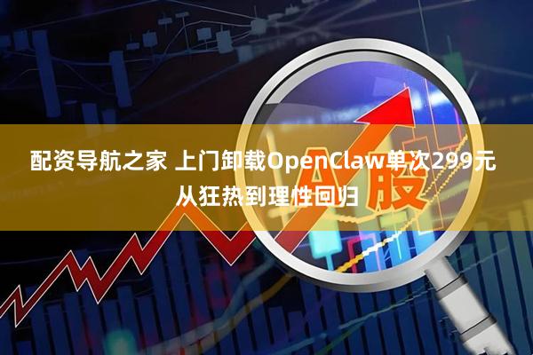 配资导航之家 上门卸载OpenClaw单次299元 从狂热到理性回归
