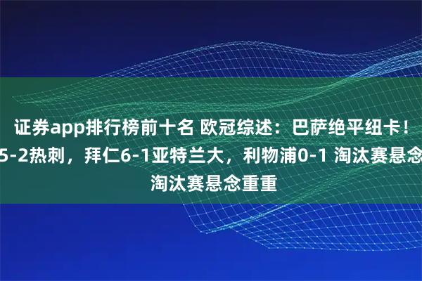 证券app排行榜前十名 欧冠综述：巴萨绝平纽卡！马竞5-2热刺，拜仁6-1亚特兰大，利物浦0-1 淘汰赛悬念重重