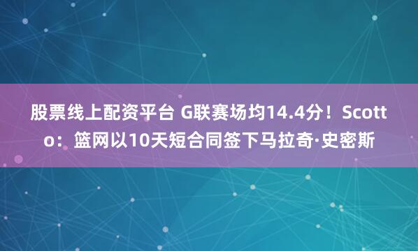 股票线上配资平台 G联赛场均14.4分！Scotto：篮网以10天短合同签下马拉奇·史密斯