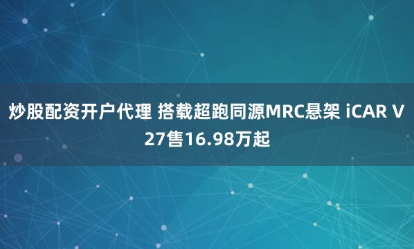 炒股配资开户代理 搭载超跑同源MRC悬架 iCAR V27售16.98万起