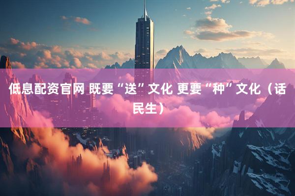 低息配资官网 既要“送”文化 更要“种”文化（话民生）