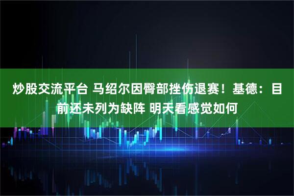 炒股交流平台 马绍尔因臀部挫伤退赛！基德：目前还未列为缺阵 明天看感觉如何