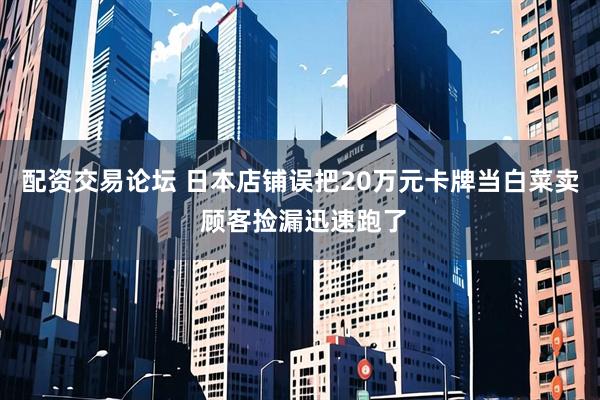 配资交易论坛 日本店铺误把20万元卡牌当白菜卖 顾客捡漏迅速跑了