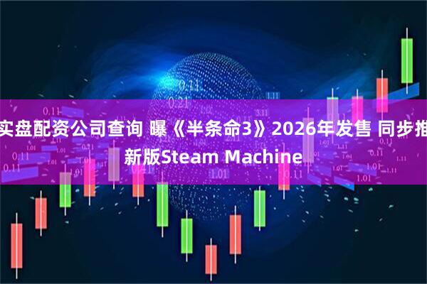 实盘配资公司查询 曝《半条命3》2026年发售 同步推新版Steam Machine