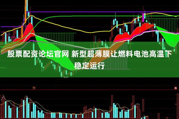 股票配资论坛官网 新型超薄膜让燃料电池高温下稳定运行