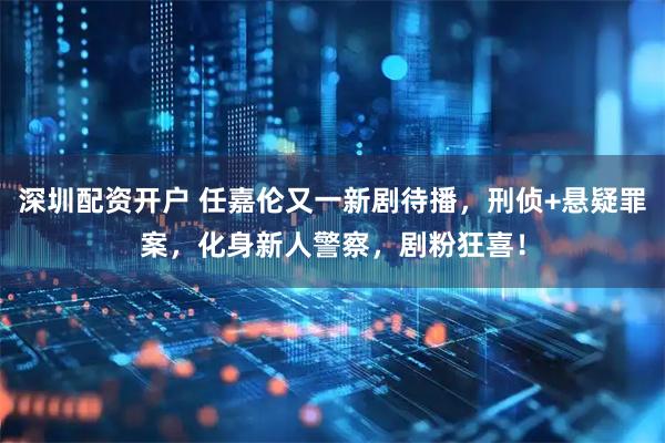 深圳配资开户 任嘉伦又一新剧待播，刑侦+悬疑罪案，化身新人警察，剧粉狂喜！