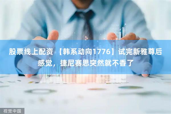 股票线上配资 【韩系动向1776】试完新雅尊后感觉，捷尼赛思突然就不香了