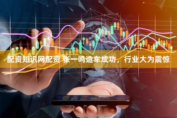 配资知识网配资 张一鸣造车成功，行业大为震惊