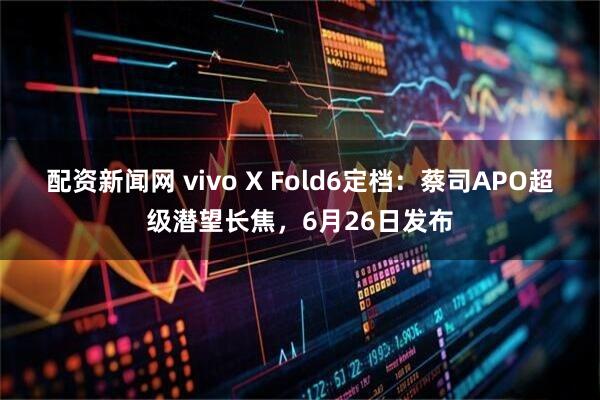 配资新闻网 vivo X Fold6定档：蔡司APO超级潜望长焦，6月26日发布