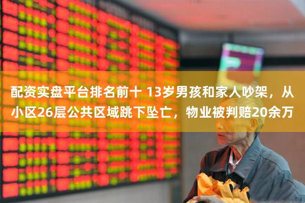 配资实盘平台排名前十 13岁男孩和家人吵架，从小区26层公共区域跳下坠亡，物业被判赔20余万