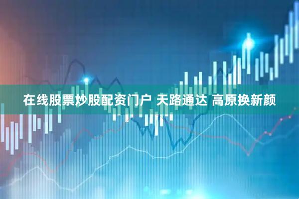 在线股票炒股配资门户 天路通达 高原换新颜